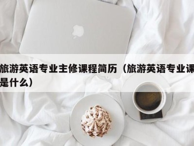 旅游英语专业主修课程简历(旅游英语专业课是什么)