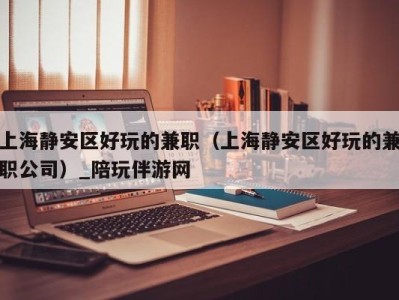 上海静安区好玩的兼职(上海静安区好玩的兼职公司)_陪玩伴游网