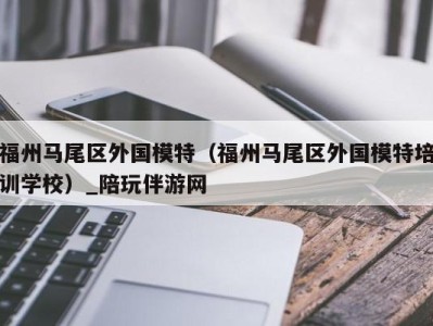 福州马尾区外国模特(福州马尾区外国模特培训学校)_陪玩伴游网