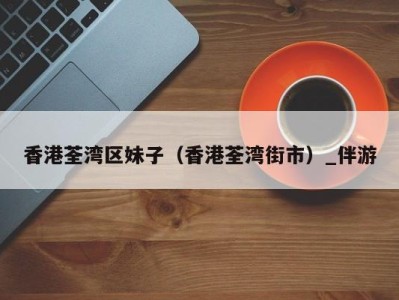 香港荃湾区妹子(香港荃湾街市)_伴游