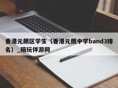 香港元朗区学生(香港元朗中学band3排名)_陪玩伴游网