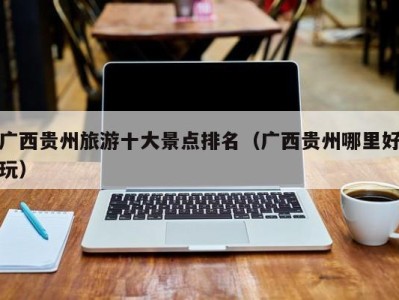 广西贵州旅游十大景点排名(广西贵州哪里好玩)