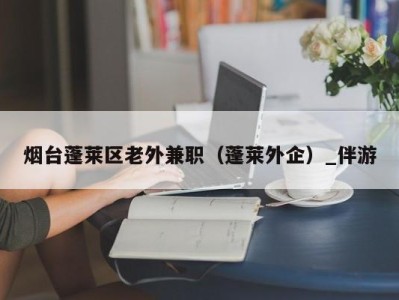 烟台蓬莱区老外兼职(蓬莱外企)_伴游