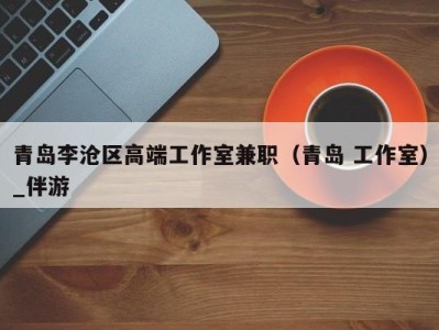 青岛李沧区高端工作室兼职(青岛 工作室)_伴游