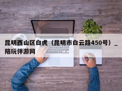昆明西山区白虎(昆明市白云路450号)_陪玩伴游网