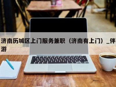 济南历城区上门服务兼职(济南有上门)_伴游