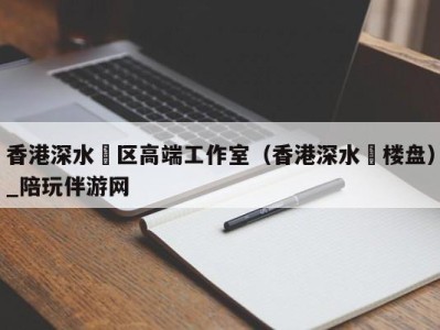 香港深水埗区高端工作室(香港深水埗楼盘)_陪玩伴游网