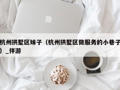杭州拱墅区妹子(杭州拱墅区做服务的小巷子)_伴游