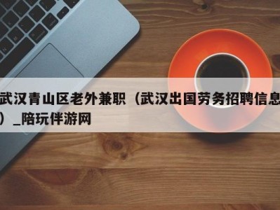 武汉青山区老外兼职(武汉出国劳务招聘信息)_陪玩伴游网