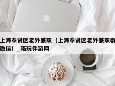 上海奉贤区老外兼职(上海奉贤区老外兼职群微信)_陪玩伴游网