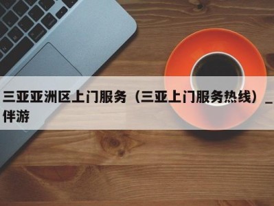 三亚亚洲区上门服务(三亚上门服务热线)_伴游