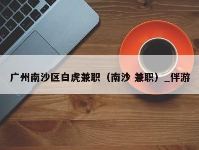 广州南沙区白虎兼职(南沙 兼职)_伴游