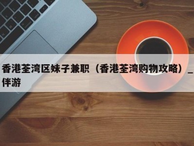 香港荃湾区妹子兼职(香港荃湾购物攻略)_伴游