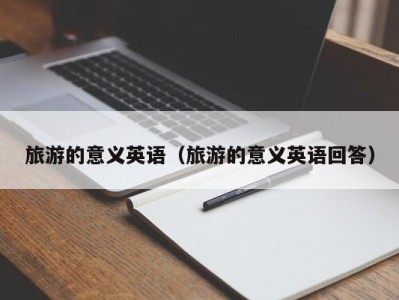 旅游的意义英语(旅游的意义英语回答)
