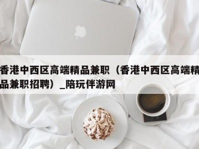 香港中西区高端精品兼职(香港中西区高端精品兼职招聘)_陪玩伴游网