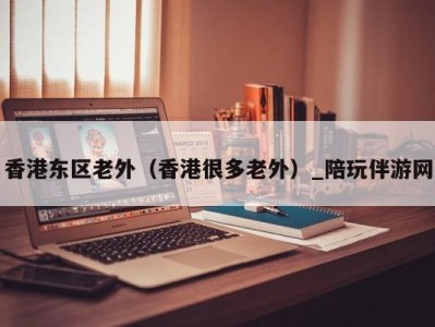 香港东区老外(香港很多老外)_陪玩伴游网