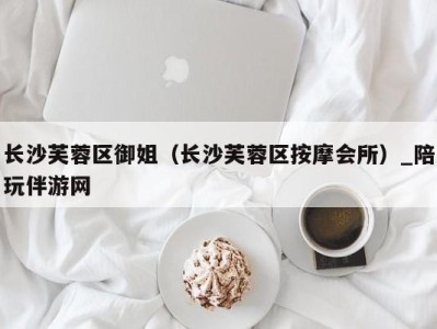长沙芙蓉区御姐(长沙芙蓉区按摩会所)_陪玩伴游网