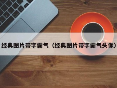 经典图片带字霸气(经典图片带字霸气头像)