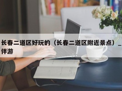 长春二道区好玩的(长春二道区附近景点)_伴游