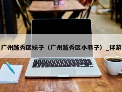 广州越秀区妹子(广州越秀区小巷子)_伴游
