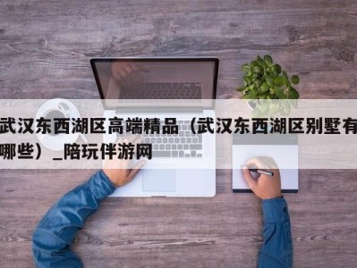 武汉东西湖区高端精品(武汉东西湖区别墅有哪些)_陪玩伴游网
