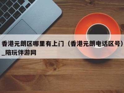 香港元朗区哪里有上门(香港元朗电话区号)_陪玩伴游网