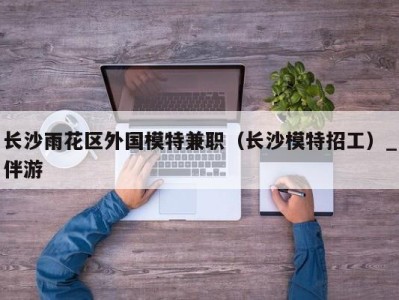 长沙雨花区外国模特兼职(长沙模特招工)_伴游