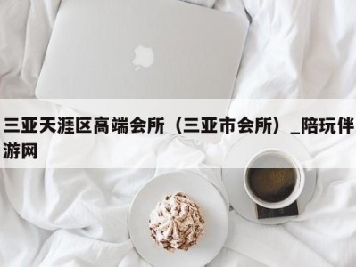 三亚天涯区高端会所(三亚市会所)_陪玩伴游网