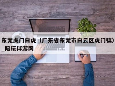 东莞虎门白虎(广东省东莞市白云区虎门镇)_陪玩伴游网