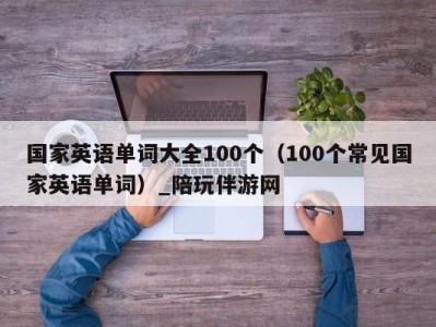 国家英语单词大全100个(100个常见国家英语单词)_陪玩伴游网