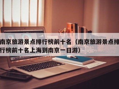 南京旅游景点排行榜前十名(南京旅游景点排行榜前十名上海到南京一日游)