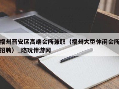 福州晋安区高端会所兼职(福州大型休闲会所招聘)_陪玩伴游网