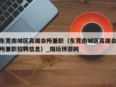东莞南城区高端会所兼职(东莞南城区高端会所兼职招聘信息)_陪玩伴游网
