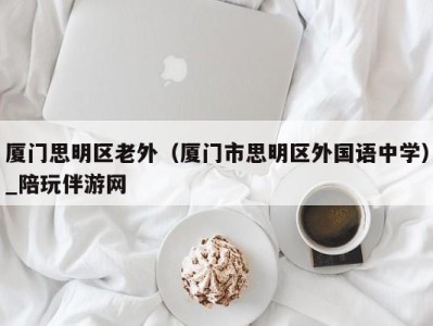厦门思明区老外(厦门市思明区外国语中学)_陪玩伴游网