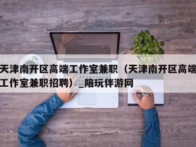 天津南开区高端工作室兼职(天津南开区高端工作室兼职招聘)_陪玩伴游网