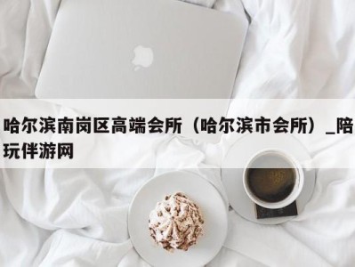 哈尔滨南岗区高端会所(哈尔滨市会所)_陪玩伴游网