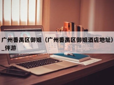 广州番禺区御姐(广州番禺区御姐酒店地址)_伴游