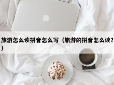 旅游怎么读拼音怎么写(旅游的拼音怎么读?)