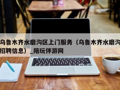 乌鲁木齐水磨沟区上门服务(乌鲁木齐水磨沟招聘信息)_陪玩伴游网