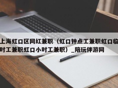 上海虹口区网红兼职(虹口钟点工兼职虹口临时工兼职虹口小时工兼职)_陪玩伴游网