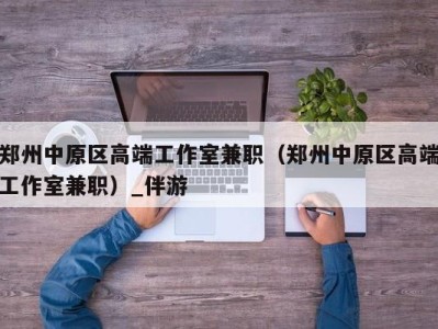 郑州中原区高端工作室兼职(郑州中原区高端工作室兼职)_伴游