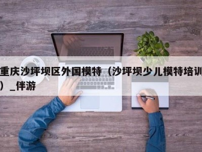 重庆沙坪坝区外国模特(沙坪坝少儿模特培训)_伴游