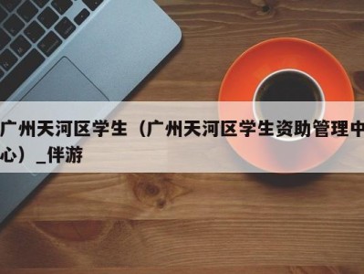 广州天河区学生(广州天河区学生资助管理中心)_伴游