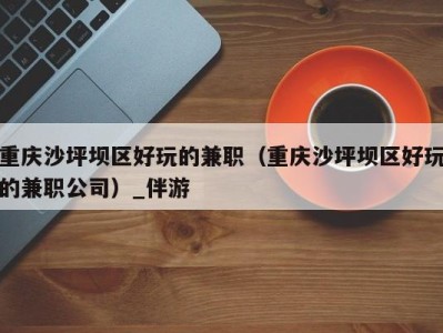 重庆沙坪坝区好玩的兼职(重庆沙坪坝区好玩的兼职公司)_伴游