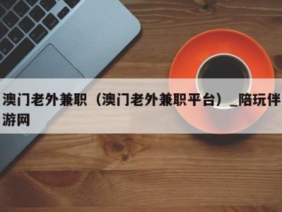 澳门老外兼职(澳门老外兼职平台)_陪玩伴游网