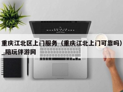 重庆江北区上门服务(重庆江北上门可靠吗)_陪玩伴游网