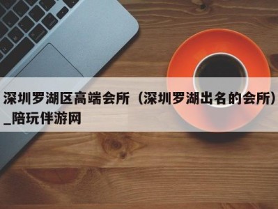深圳罗湖区高端会所(深圳罗湖出名的会所)_陪玩伴游网