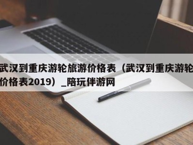 武汉到重庆游轮旅游价格表(武汉到重庆游轮价格表2019)_陪玩伴游网