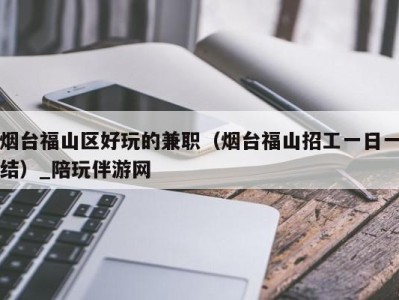 烟台福山区好玩的兼职(烟台福山招工一日一结)_陪玩伴游网