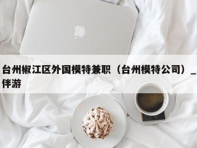 台州椒江区外国模特兼职(台州模特公司)_伴游